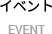 イベント / EVENT